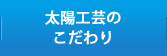 太陽工芸のこだわり