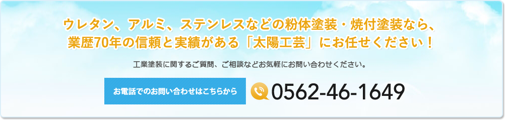 ウレタン、アルミ、ステンレスなどの粉体塗装・焼付塗装なら、業歴70年の信頼と実績がある「太陽工芸」にお任せください！工業塗装に関するご質問、ご相談などお気軽にお問い合わせください。お電話でのお問い合わせはこちらから0562-46-1649