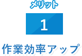 メリット 1 作業効率アップ