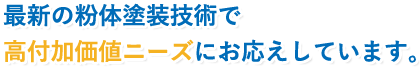 最新の粉体塗装技術で高付加価値ニーズにお応えしています。