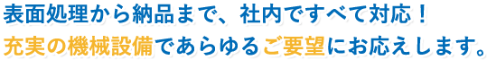 表面処理から納品まで、社内ですべて対応！充実の機械設備であらゆるご要望にお応えします。