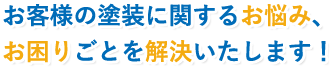 お客様の塗装に関するお悩み、お困りごとを解決いたします！