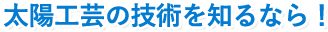 太陽工芸の技術を知るなら！