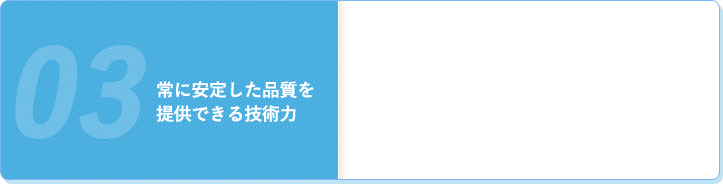 常に安定した品質を提供できる技術力