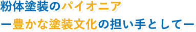 粉体塗装のパイオニア　ー豊かな塗装文化の担い手としてー